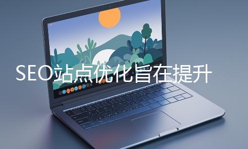 SEO站點優化旨在提升網站在搜索引擎中的表現
